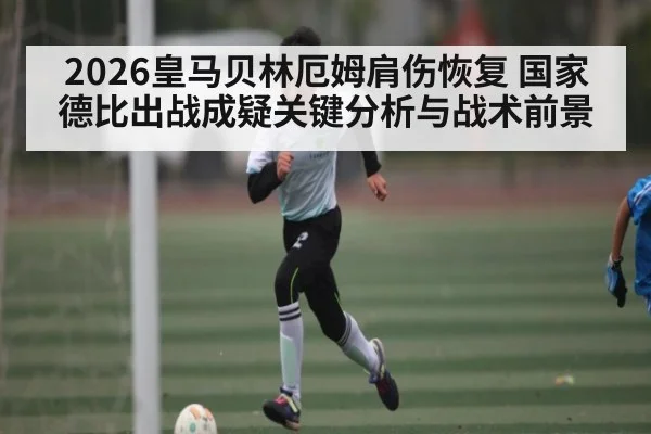 2026皇马贝林厄姆肩伤恢复 国家德比出战成疑关键分析与战术前景