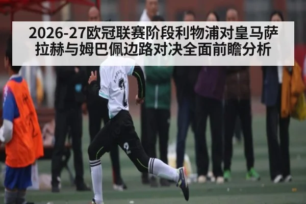 2026-27欧冠联赛阶段利物浦对皇马萨拉赫与姆巴佩边路对决全面前瞻分析