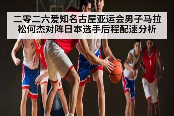 二零二六爱知名古屋亚运会男子马拉松何杰对阵日本选手后程配速分析