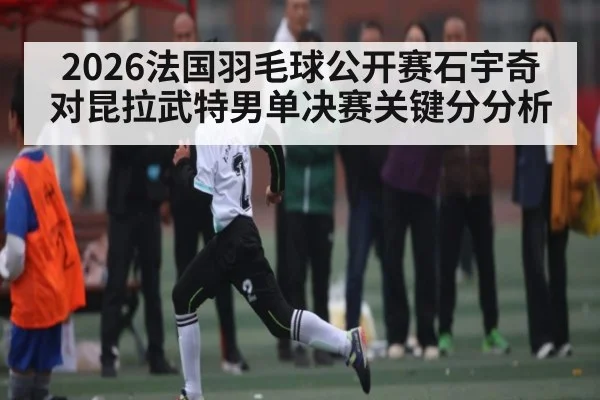 2026法国羽毛球公开赛石宇奇对昆拉武特男单决赛关键分分析