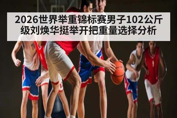 2026世界举重锦标赛男子102公斤级刘焕华挺举开把重量选择分析